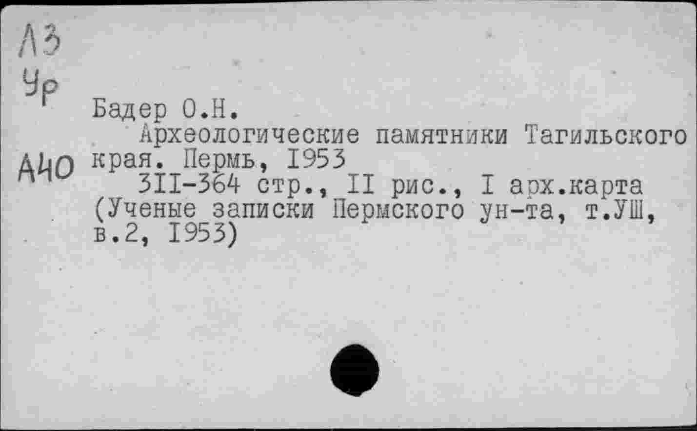 ﻿Бадер О.Н.
Археологические памятники Тагильского края. Пермь, 1953
3II-364 стр., II рис., I арх.карта (Ученые записки Пермского ун-та, т.УШ, в.2, 1953)